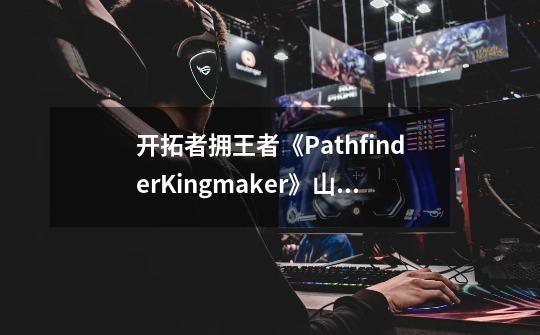 开拓者拥王者《PathfinderKingmaker》山茶攻略-第1张-游戏信息-龙启网