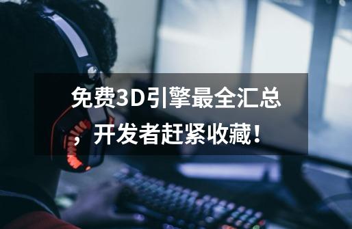 免费3D引擎最全汇总,开发者赶紧收藏!-第1张-游戏信息-龙启网