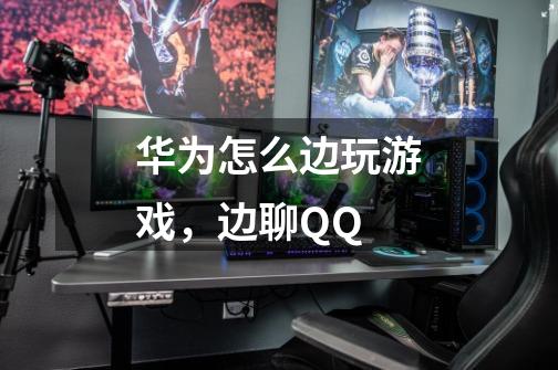 华为怎么边玩游戏，边聊QQ-第1张-游戏信息-龙启网