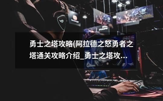 勇士之塔攻略(阿拉德之怒勇者之塔通关攻略介绍_勇士之塔攻略(阿拉德之怒勇者之塔通关攻略是什么-第1张-游戏信息-龙启网