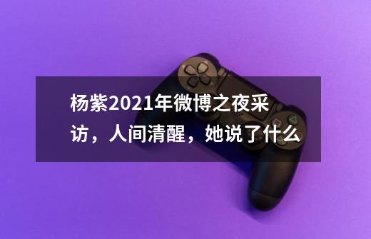 杨紫2021年微博之夜采访,人间清醒,她说了什么-第1张-游戏信息-龙启网