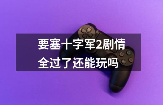 要塞十字军2剧情全过了还能玩吗-第1张-游戏信息-龙启网