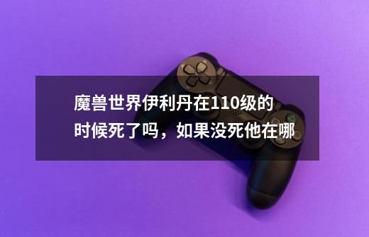魔兽世界伊利丹在110级的时候死了吗，如果没死他在哪-第1张-游戏信息-龙启网