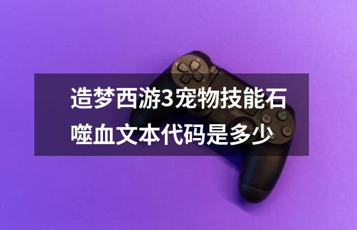 造梦西游3宠物技能石噬血文本代码是多少-第1张-游戏信息-龙启网