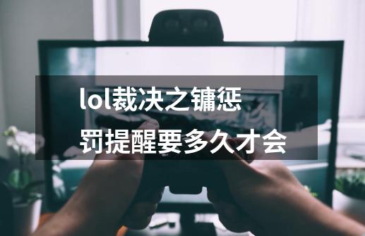 lol裁决之镛惩罚提醒要多久才会-第1张-游戏信息-龙启网