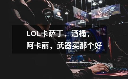 LOL卡萨丁，酒桶，阿卡丽，武器买那个好-第1张-游戏信息-龙启网