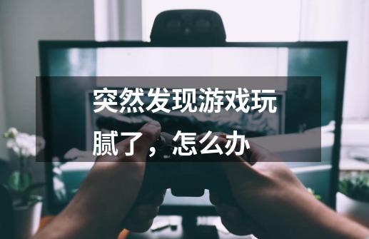 突然发现游戏玩腻了，怎么办-第1张-游戏信息-龙启网