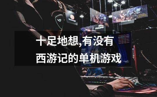 十足地想,有没有西游记的单机游戏-第1张-游戏信息-龙启网