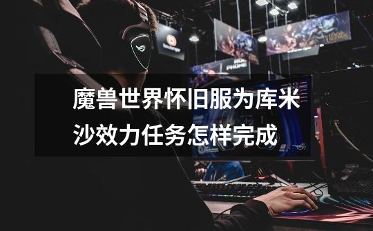 魔兽世界怀旧服为库米沙效力任务怎样完成-第1张-游戏信息-龙启网