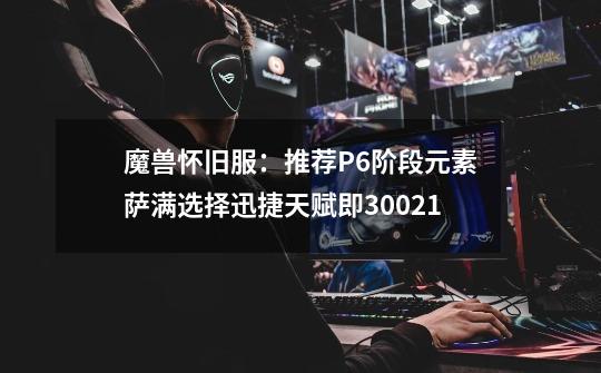 魔兽怀旧服:推荐P6阶段元素萨满选择迅捷天赋即30/0/21-第1张-游戏信息-龙启网