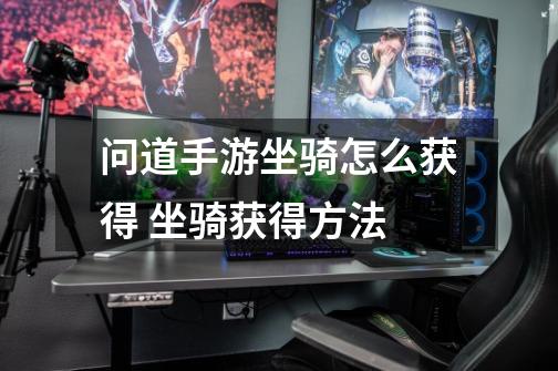 问道手游坐骑怎么获得 坐骑获得方法-第1张-游戏信息-龙启网