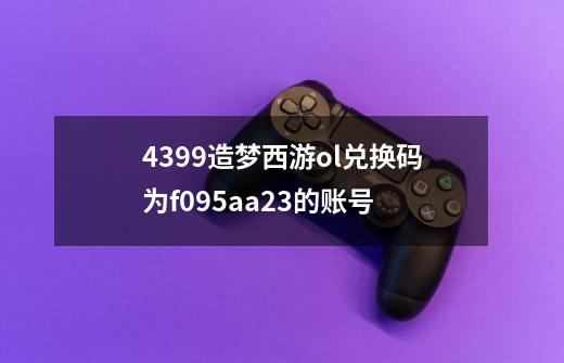 4399造梦西游ol兑换码为f095aa23的账号-第1张-游戏信息-龙启网