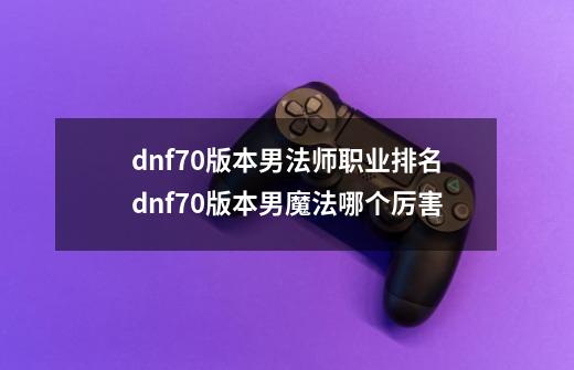 dnf70版本男法师职业排名dnf70版本男魔法哪个厉害-第1张-游戏信息-龙启网