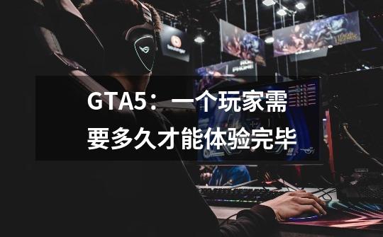 GTA5:一个玩家需要多久才能体验完毕-第1张-游戏信息-龙启网