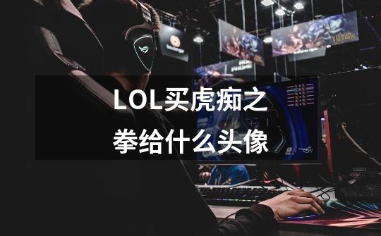 LOL买虎痴之拳给什么头像-第1张-游戏信息-龙启网