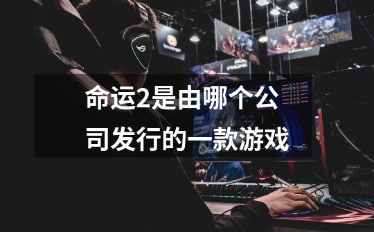 命运2是由哪个公司发行的一款游戏-第1张-游戏信息-龙启网