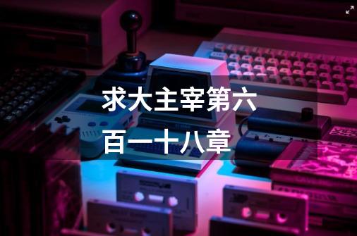 求大主宰第六百一十八章-第1张-游戏信息-龙启网