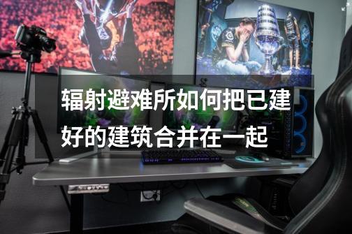 辐射避难所如何把已建好的建筑合并在一起-第1张-游戏信息-龙启网