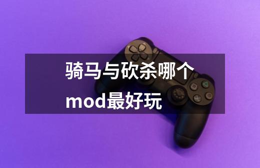 骑马与砍杀哪个mod最好玩-第1张-游戏信息-龙启网