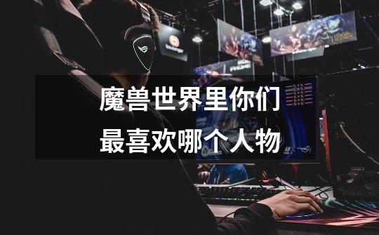 魔兽世界里你们最喜欢哪个人物-第1张-游戏信息-龙启网