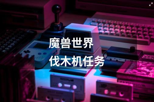 魔兽世界 伐木机任务-第1张-游戏信息-龙启网