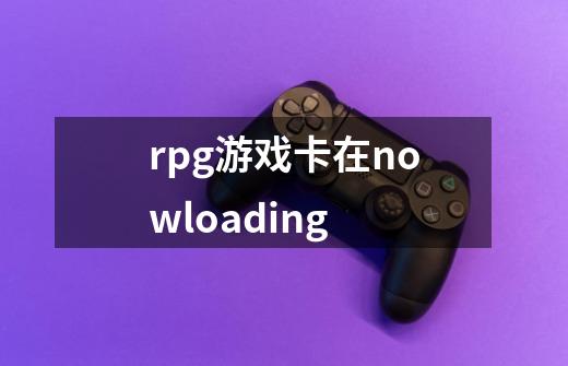 rpg游戏卡在nowloading-第1张-游戏信息-龙启网