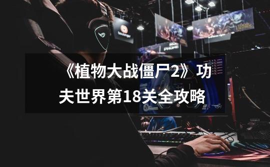 《植物大战僵尸2》功夫世界第18关全攻略-第1张-游戏信息-龙启网