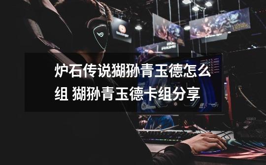 炉石传说猢狲青玉德怎么组 猢狲青玉德卡组分享-第1张-游戏信息-龙启网