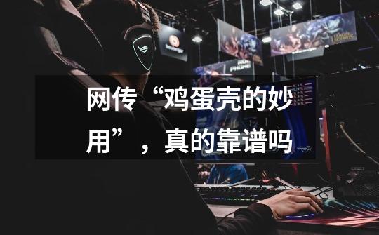 网传“鸡蛋壳的妙用”,真的靠谱吗-第1张-游戏信息-龙启网