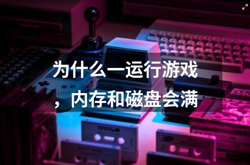 为什么一运行游戏,内存和磁盘会满-第1张-游戏信息-龙启网