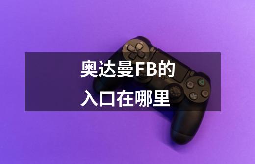 奥达曼FB的入口在哪里-第1张-游戏信息-龙启网