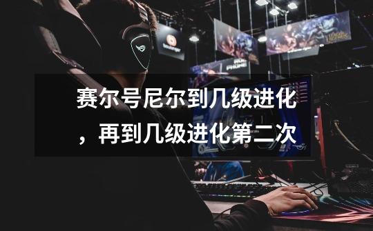 赛尔号尼尔到几级进化,再到几级进化第二次-第1张-游戏信息-龙启网
