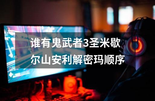 谁有鬼武者3圣米歇尔山安利解密玛顺序-第1张-游戏信息-龙启网