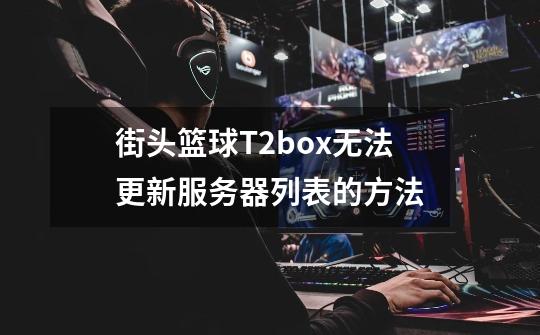 街头篮球T2box无法更新服务器列表的方法-第1张-游戏信息-龙启网