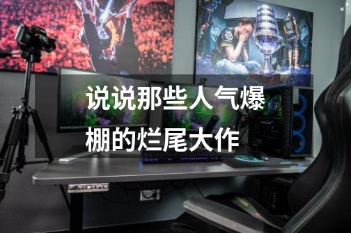 说说那些人气爆棚的烂尾大作-第1张-游戏信息-龙启网