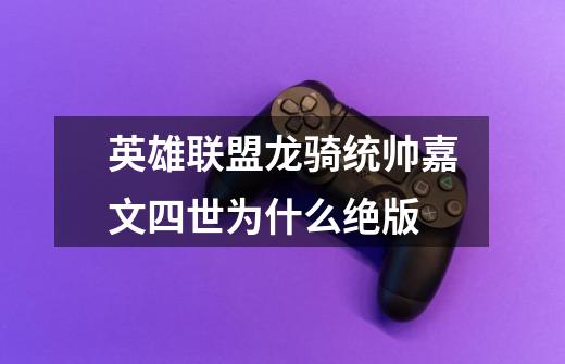 英雄联盟龙骑统帅嘉文四世为什么绝版-第1张-游戏信息-龙启网