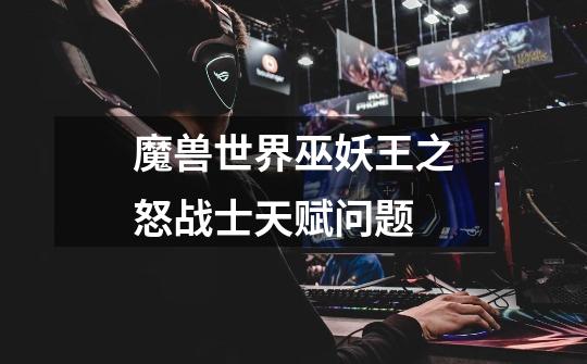 魔兽世界巫妖王之怒战士天赋问题-第1张-游戏信息-龙启网