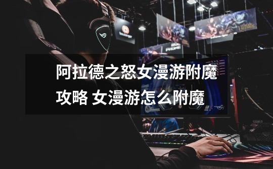 阿拉德之怒女漫游附魔攻略 女漫游怎么附魔-第1张-游戏信息-龙启网