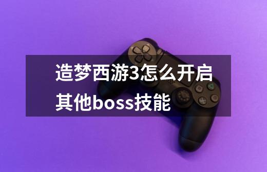 造梦西游3怎么开启其他boss技能-第1张-游戏信息-龙启网