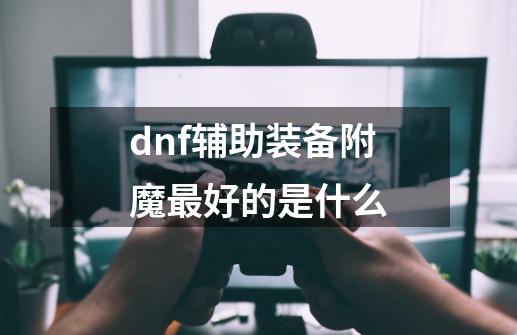 dnf辅助装备附魔最好的是什么-第1张-游戏信息-龙启网