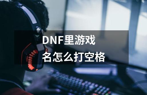 DNF里游戏名怎么打空格-第1张-游戏信息-龙启网