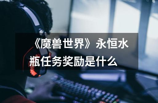 《魔兽世界》永恒水瓶任务奖励是什么-第1张-游戏信息-龙启网