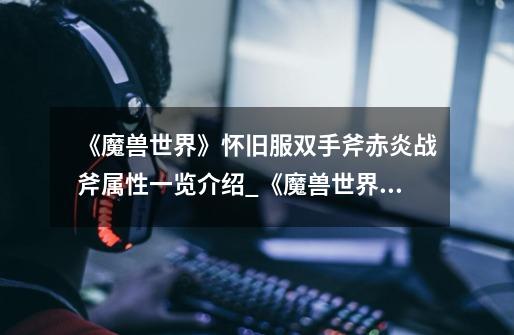 《魔兽世界》怀旧服双手斧赤炎战斧属性一览介绍_《魔兽世界》怀旧服双手斧赤炎战斧属性一览是什么-第1张-游戏信息-龙启网