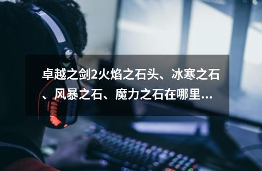 卓越之剑2火焰之石头、冰寒之石、风暴之石、魔力之石在哪里弄-第1张-游戏信息-龙启网