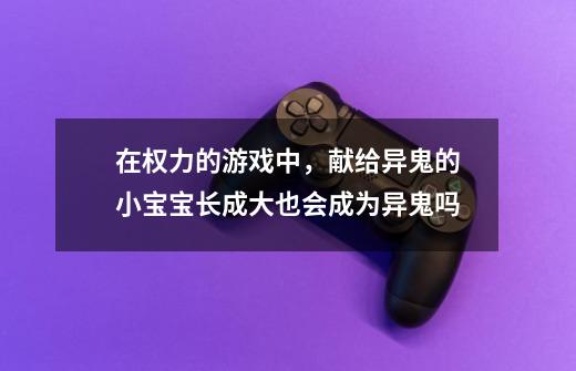 在权力的游戏中,献给异鬼的小宝宝长成大也会成为异鬼吗-第1张-游戏信息-龙启网
