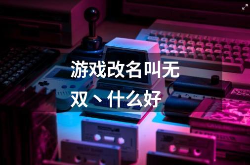 游戏改名叫无双丶什么好-第1张-游戏信息-龙启网