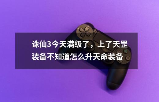 诛仙3今天满级了，上了天罡装备不知道怎么升天命装备-第1张-游戏信息-龙启网