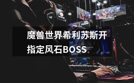魔兽世界希利苏斯开指定风石BOSS-第1张-游戏信息-龙启网
