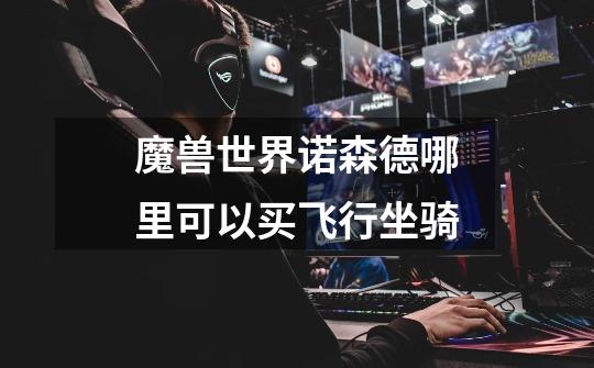 魔兽世界诺森德哪里可以买飞行坐骑-第1张-游戏信息-龙启网