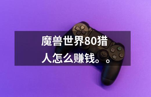 魔兽世界80猎人怎么赚钱。。-第1张-游戏信息-龙启网